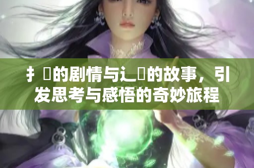 扌臿的剧情与辶畐的故事，引发思考与感悟的奇妙旅程