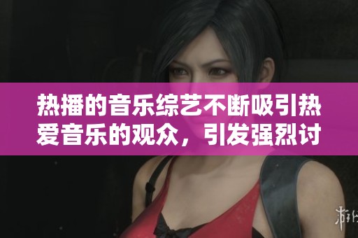 热播的音乐综艺不断吸引热爱音乐的观众，引发强烈讨论与关注