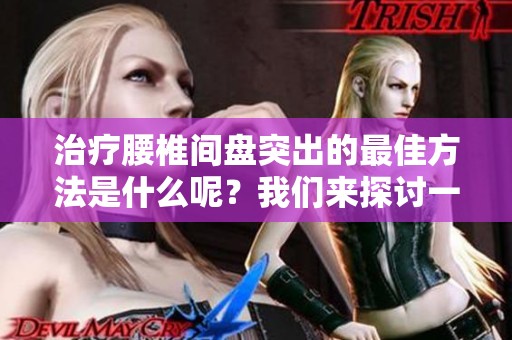 治疗腰椎间盘突出的最佳方法是什么呢？我们来探讨一下。