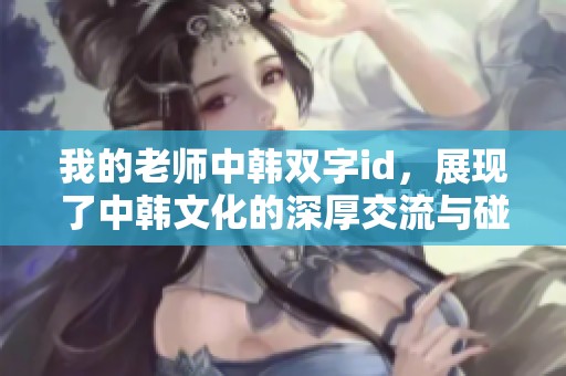 我的老师中韩双字id，展现了中韩文化的深厚交流与碰撞。
