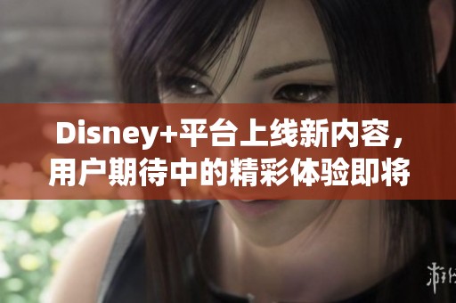 Disney+平台上线新内容，用户期待中的精彩体验即将来临