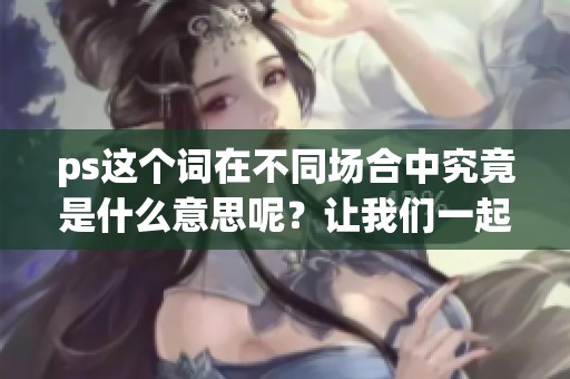 ps这个词在不同场合中究竟是什么意思呢？让我们一起来了解一下吧！
