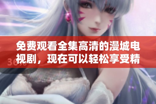 免费观看全集高清的漫城电视剧，现在可以轻松享受精彩剧情了