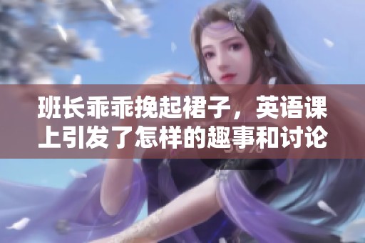 班长乖乖挽起裙子，英语课上引发了怎样的趣事和讨论呢