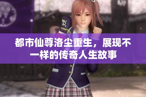 都市仙尊洛尘重生，展现不一样的传奇人生故事