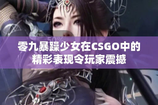 零九暴躁少女在CSGO中的精彩表现令玩家震撼