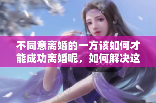 不同意离婚的一方该如何才能成功离婚呢，如何解决这一问题呢