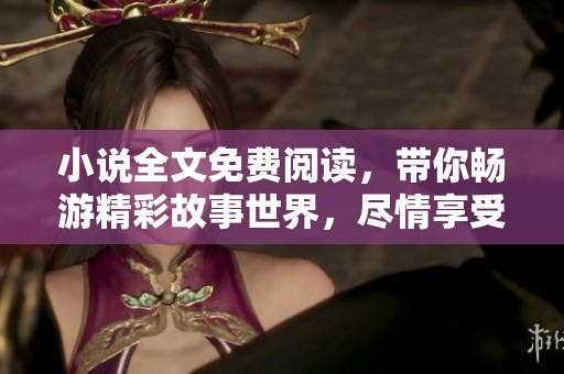 小说全文免费阅读，带你畅游精彩故事世界，尽情享受阅读乐趣