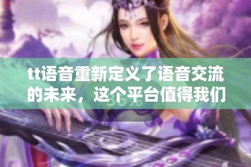tt语音重新定义了语音交流的未来，这个平台值得我们深入了解