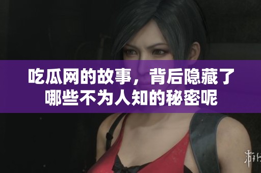 吃瓜网的故事，背后隐藏了哪些不为人知的秘密呢
