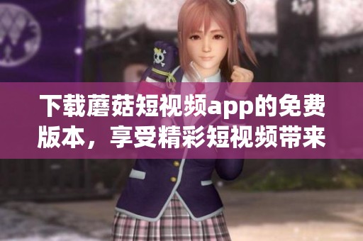 下载蘑菇短视频app的免费版本，享受精彩短视频带来的乐趣。