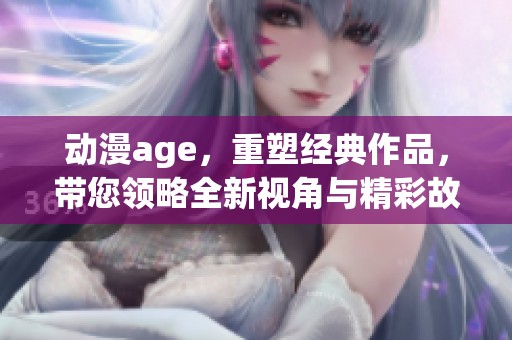动漫age，重塑经典作品，带您领略全新视角与精彩故事！