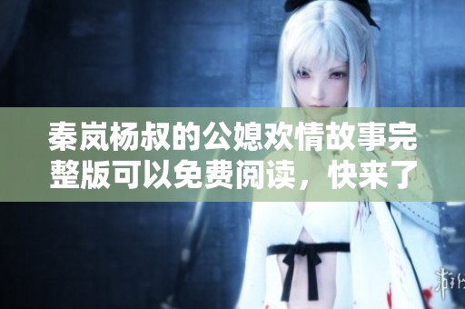 秦岚杨叔的公媳欢情故事完整版可以免费阅读，快来了解这段情感吧！