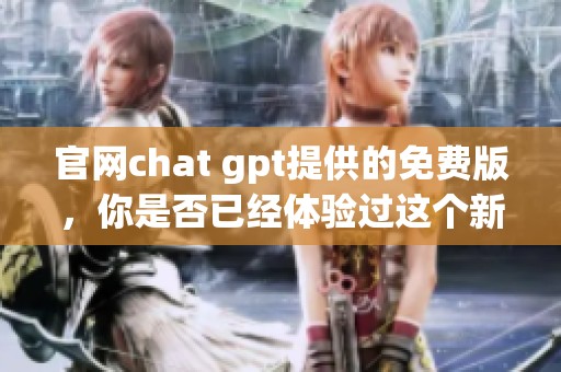 官网chat gpt提供的免费版，你是否已经体验过这个新工具呢