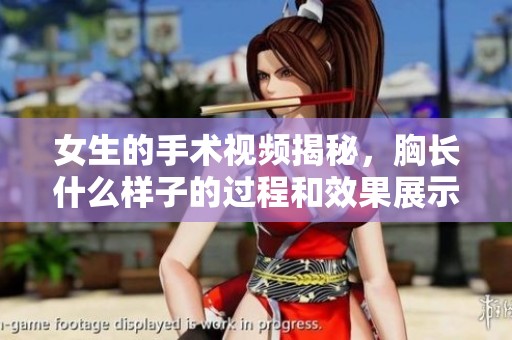 女生的手术视频揭秘，胸长什么样子的过程和效果展示