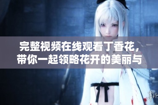 完整视频在线观看**花，带你一起领略花开的美丽与感动