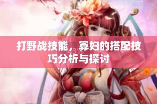打野战技能，寡妇的搭配技巧分析与探讨