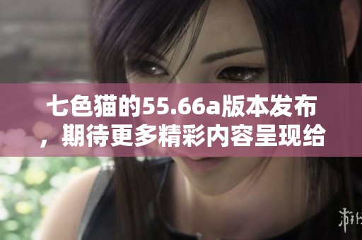 七色猫的55.66a版本发布，期待更多精彩内容呈现给大家