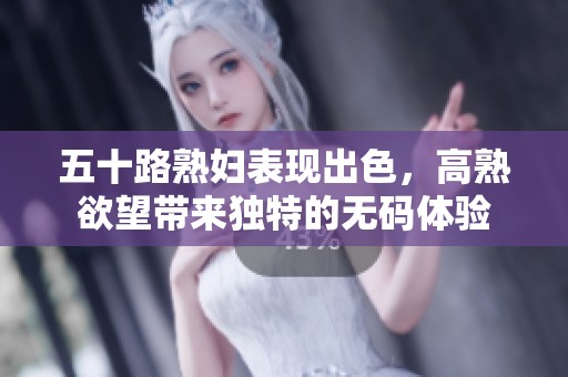 五十路**表现出色，高熟欲望带来独特的**体验