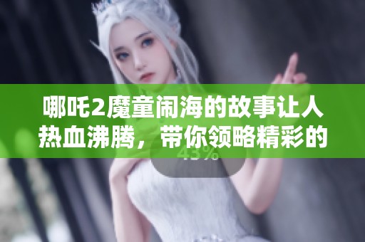哪吒2魔童闹海的故事让人热血沸腾，带你领略精彩的冒险旅程
