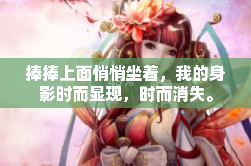 捧捧上面悄悄坐着，我的身影时而显现，时而消失。