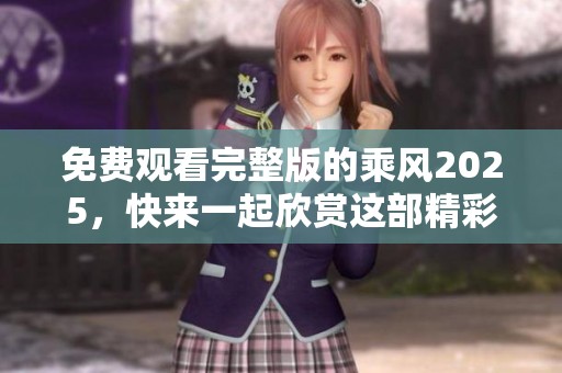 免费观看完整版的乘风2025，快来一起欣赏这部精彩作品吧！
