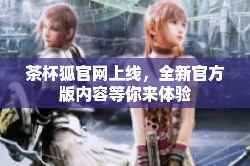 茶杯狐官网上线，全新官方版内容等你来体验