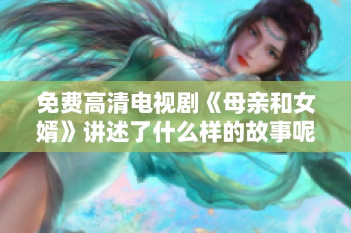 免费高清电视剧《母亲和女婿》讲述了什么样的故事呢？探索这部作品的深刻意义与情感。