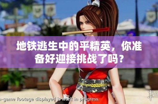 地铁逃生中的平精英，你准备好迎接挑战了吗？