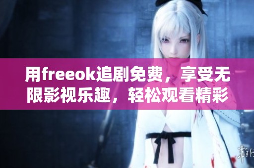 用freeok追剧免费，享受无限影视乐趣，轻松观看精彩剧集！