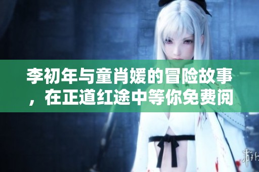 李初年与童肖媛的冒险故事，在正道红途中等你免费阅读！