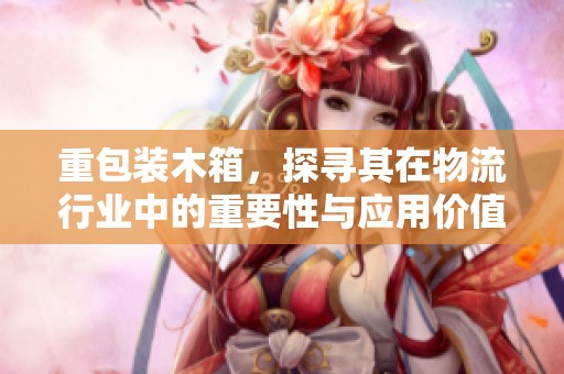 重包装木箱，探寻其在物流行业中的重要性与应用价值