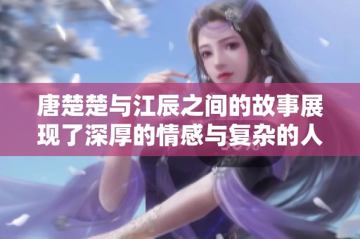 唐楚楚与江辰之间的故事展现了深厚的情感与复杂的人际关系