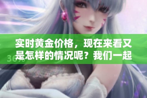 实时黄金价格，现在来看又是怎样的情况呢？我们一起关注一下黄金价格动态。