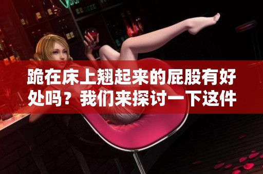 跪在床上翘起来的屁股有好处吗？我们来探讨一下这件事。
