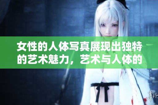 女性的人体写真展现出独特的艺术魅力，艺术与人体的完美结合。