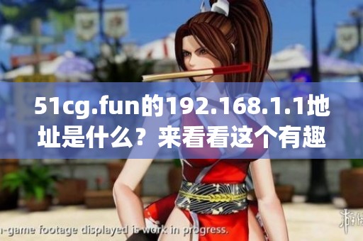 51cg.fun的192.168.1.1地址是什么？来看看这个有趣的网站吧。