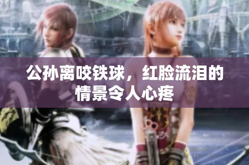 公孙离咬铁球，红脸流泪的情景令人心疼