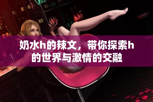 奶水h的辣文，带你探索h的世界与激情的交融