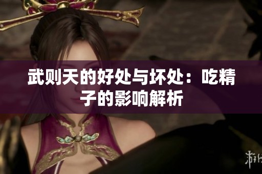 武则天的好处与坏处：吃精子的影响解析