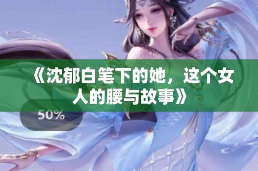 《沈郁白笔下的她，这个女人的腰与故事》