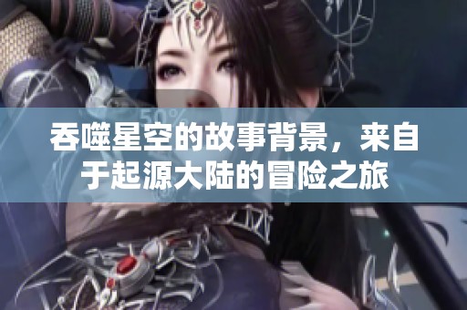 吞噬星空的故事背景，来自于起源大陆的冒险之旅