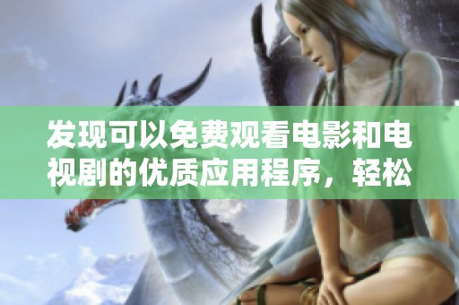 发现可以免费观看电影和电视剧的优质应用程序，轻松享受精彩内容尽在掌握中