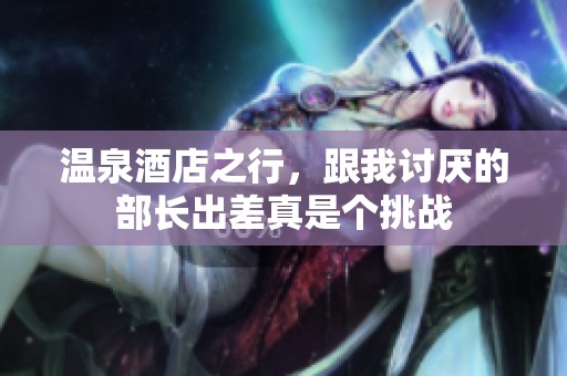 温泉酒店之行，跟我讨厌的部长出差真是个挑战