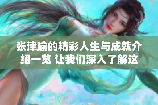 张津瑜的精彩人生与成就介绍一览 让我们深入了解这位杰出人物
