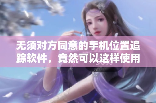 无须对方同意的手机位置追踪软件，竟然可以这样使用和获取信息