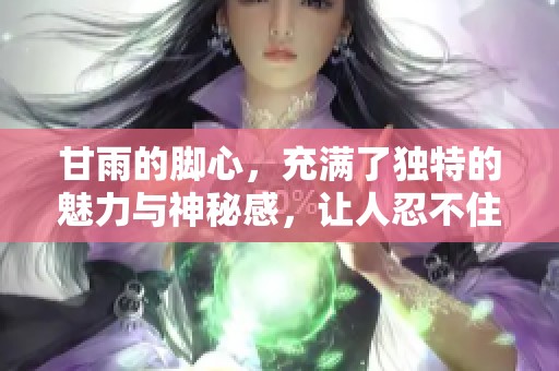 甘雨的脚心，充满了独特的魅力与神秘感，让人忍不住想要探索。