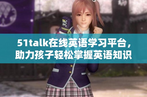 51talk在线英语学习平台，助力孩子轻松掌握英语知识。