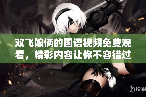 双飞娘俩的国语视频免费观看，精彩内容让你不容错过