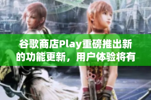 谷歌商店Play重磅推出新的功能更新，用户体验将有显著提升